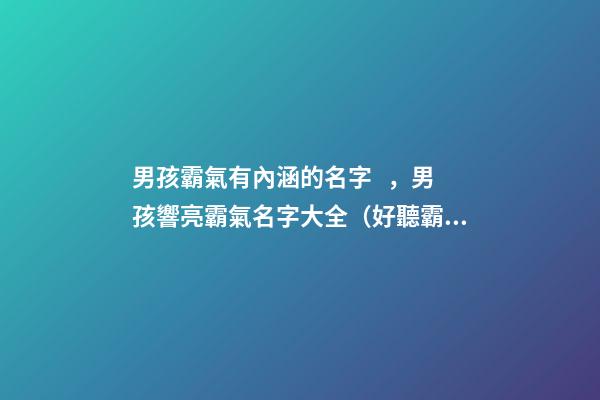 男孩霸氣有內涵的名字，男孩響亮霸氣名字大全（好聽霸氣有內涵的男孩名字）